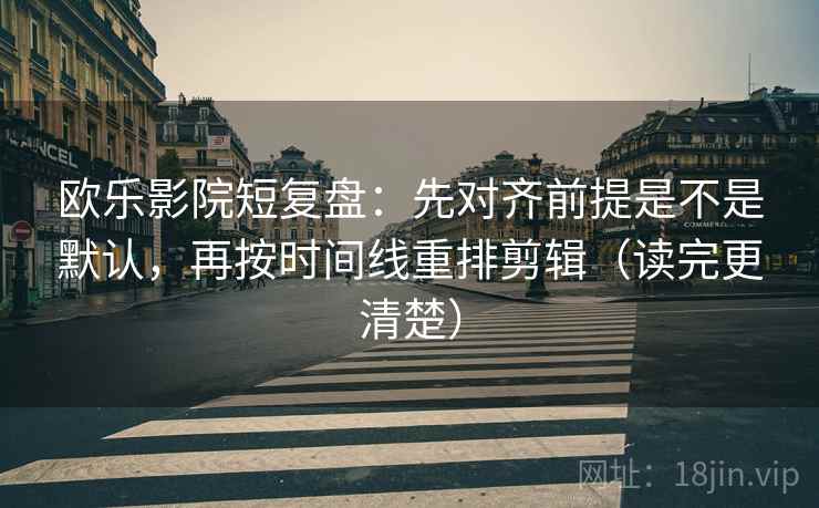 欧乐影院短复盘:先对齐前提是不是默认,再按时间线重排剪辑(读完更清楚) 欧乐影院短复盘:先对齐前提是不是默认,再按时间线重排剪辑(读完更清楚)