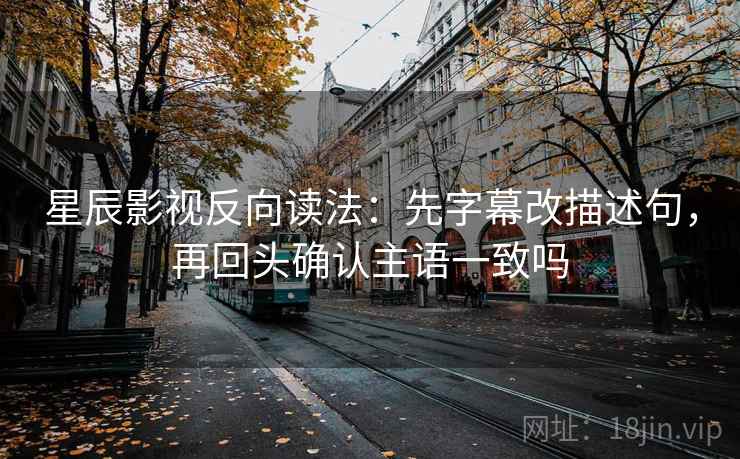 星辰影视反向读法：先字幕改描述句，再回头确认主语一致吗