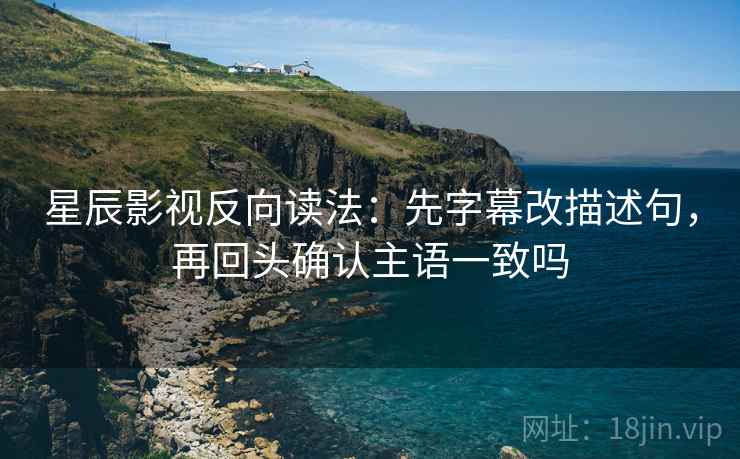 星辰影视反向读法：先字幕改描述句，再回头确认主语一致吗