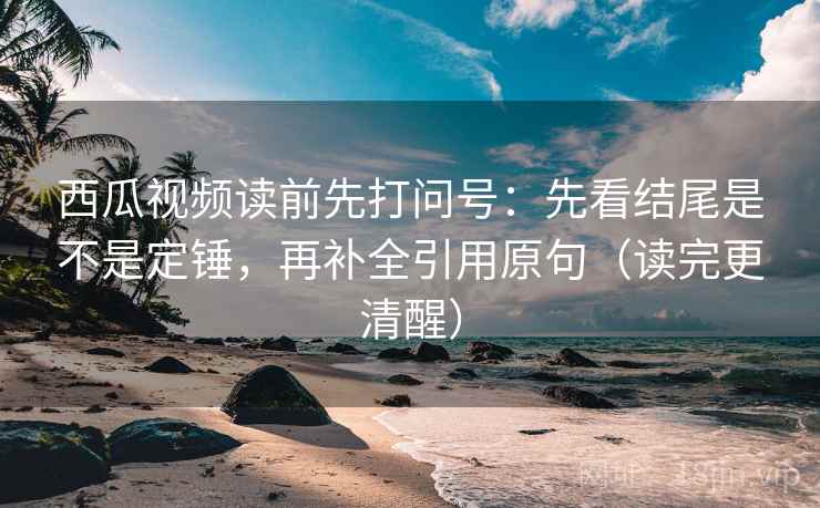 西瓜视频读前先打问号:先看结尾是不是定锤,再补全引用原句(读完更清醒) 西瓜视频读前先打问号:先看结尾是不是定锤,再补全引用原句(读完更清醒)