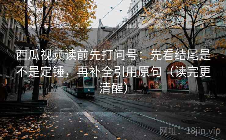 西瓜视频读前先打问号:先看结尾是不是定锤,再补全引用原句(读完更清醒) 西瓜视频读前先打问号:先看结尾是不是定锤,再补全引用原句(读完更清醒)