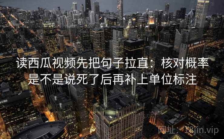读西瓜视频先把句子拉直:核对概率是不是说死了后再补上单位标注 读西瓜视频先把句子拉直:核对概率是不是说死了后再补上单位标注