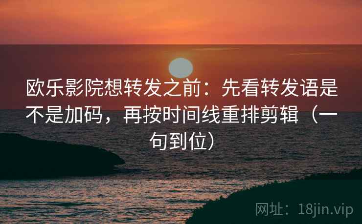 欧乐影院想转发之前：先看转发语是不是加码，再按时间线重排剪辑（一句到位）