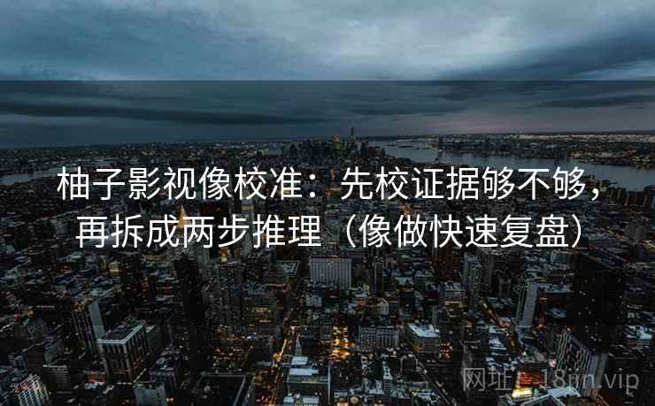 柚子影视像校准:先校证据够不够,再拆成两步推理(像做快速复盘) 柚子影视像校准:先校证据够不够,再拆成两步推理(像做快速复盘)