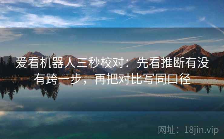 爱看机器人三秒校对:先看推断有没有跨一步,再把对比写同口径 爱看机器人三秒校对:先看推断有没有跨一步,再把对比写同口径