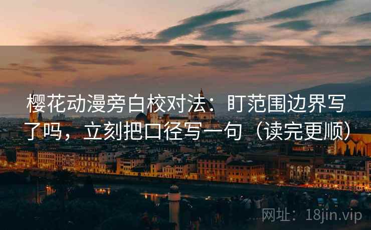 樱花动漫旁白校对法:盯范围边界写了吗,立刻把口径写一句(读完更顺) 樱花动漫旁白校对法:盯范围边界写了吗,立刻把口径写一句(读完更顺)