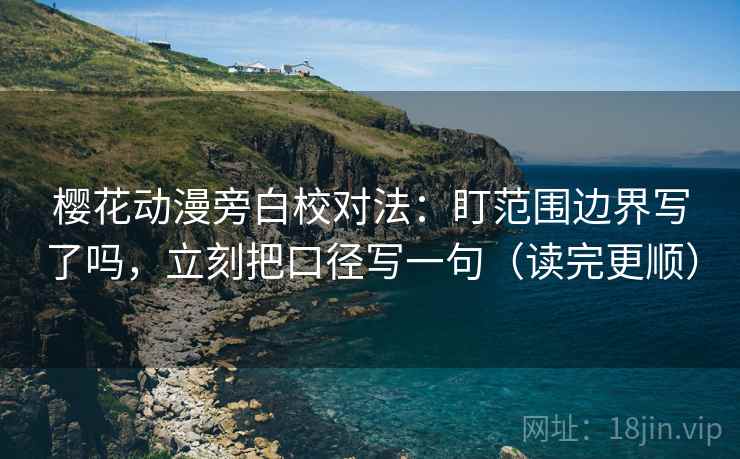 樱花动漫旁白校对法:盯范围边界写了吗,立刻把口径写一句(读完更顺) 樱花动漫旁白校对法:盯范围边界写了吗,立刻把口径写一句(读完更顺)