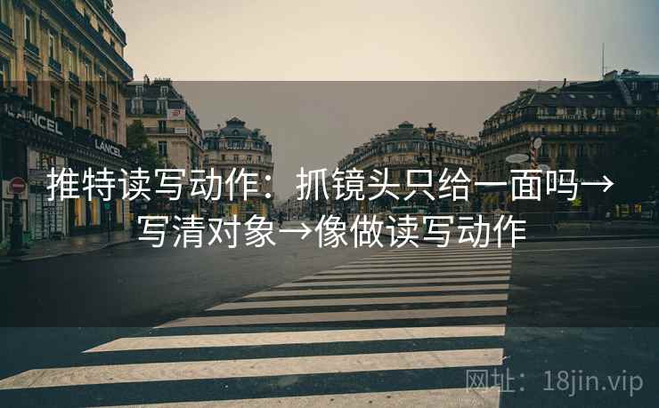 推特读写动作:抓镜头只给一面吗→写清对象→像做读写动作 推特读写动作:抓镜头只给一面吗→写清对象→像做读写动作