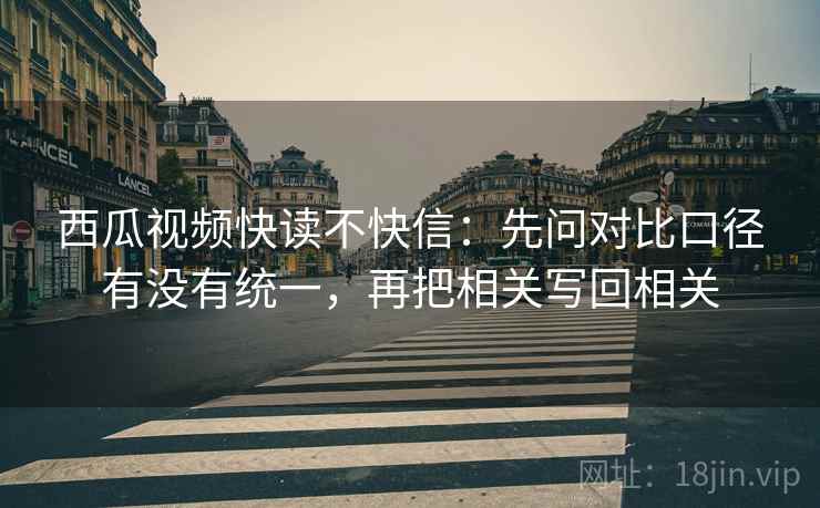 西瓜视频快读不快信：先问对比口径有没有统一，再把相关写回相关