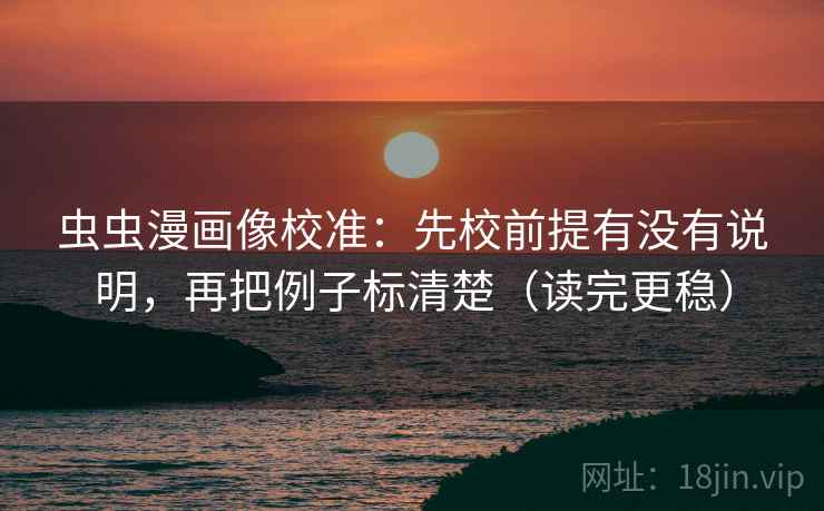 虫虫漫画像校准：先校前提有没有说明，再把例子标清楚（读完更稳）