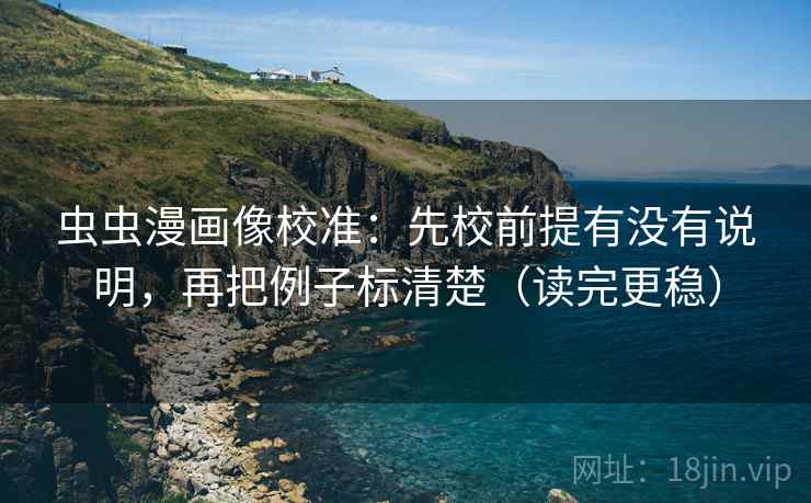 虫虫漫画像校准：先校前提有没有说明，再把例子标清楚（读完更稳）