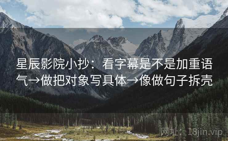 星辰影院小抄:看字幕是不是加重语气→做把对象写具体→像做句子拆壳 星辰影院小抄:看字幕是不是加重语气→做把对象写具体→像做句子拆壳