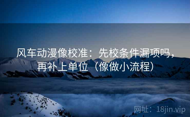 风车动漫像校准:先校条件漏项吗,再补上单位(像做小流程) 风车动漫像校准:先校条件漏项吗,再补上单位(像做小流程)
