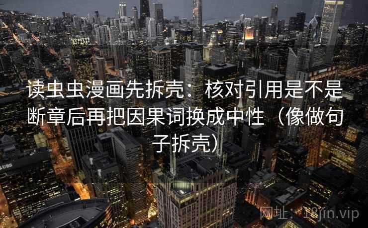 读虫虫漫画先拆壳:核对引用是不是断章后再把因果词换成中性(像做句子拆壳) 读虫虫漫画先拆壳:核对引用是不是断章后再把因果词换成中性(像做句子拆壳)