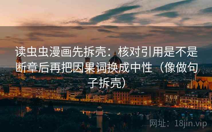 读虫虫漫画先拆壳:核对引用是不是断章后再把因果词换成中性(像做句子拆壳) 读虫虫漫画先拆壳:核对引用是不是断章后再把因果词换成中性(像做句子拆壳)