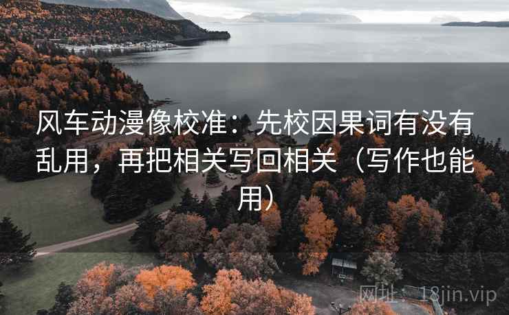 风车动漫像校准:先校因果词有没有乱用,再把相关写回相关(写作也能用) 风车动漫像校准:先校因果词有没有乱用,再把相关写回相关(写作也能用)