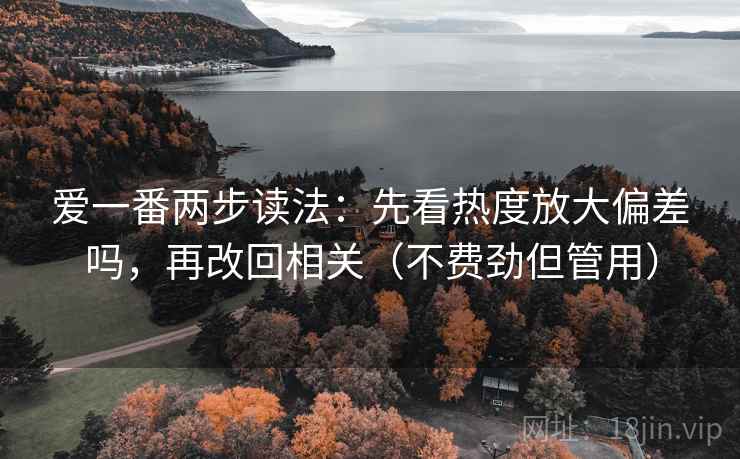 爱一番两步读法：先看热度放大偏差吗，再改回相关（不费劲但管用）