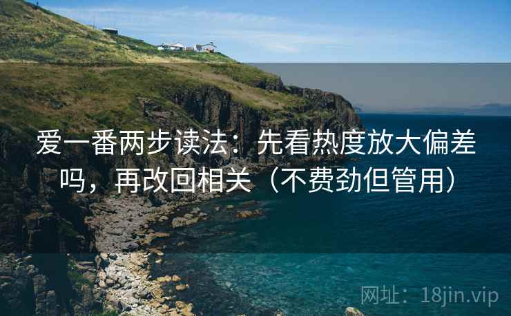 爱一番两步读法：先看热度放大偏差吗，再改回相关（不费劲但管用）