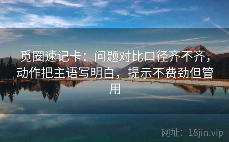 觅圈速记卡：问题对比口径齐不齐，动作把主语写明白，提示不费劲但管用