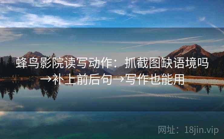 蜂鸟影院读写动作：抓截图缺语境吗→补上前后句→写作也能用