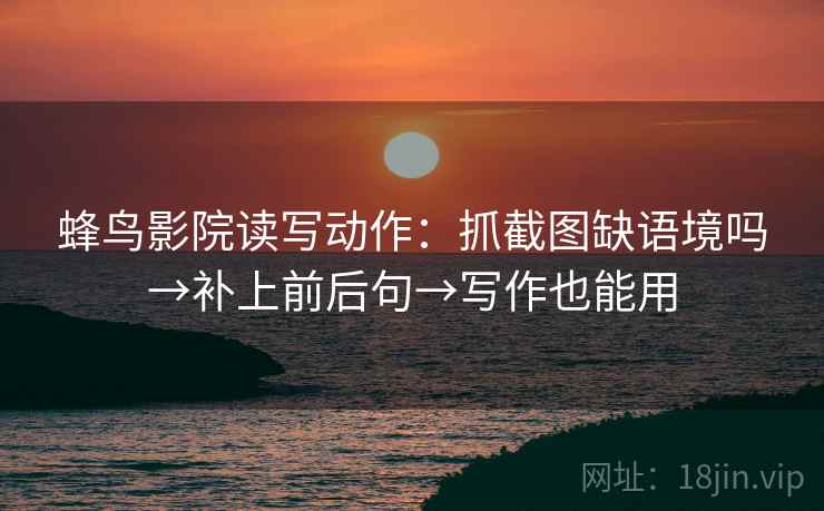 蜂鸟影院读写动作：抓截图缺语境吗→补上前后句→写作也能用