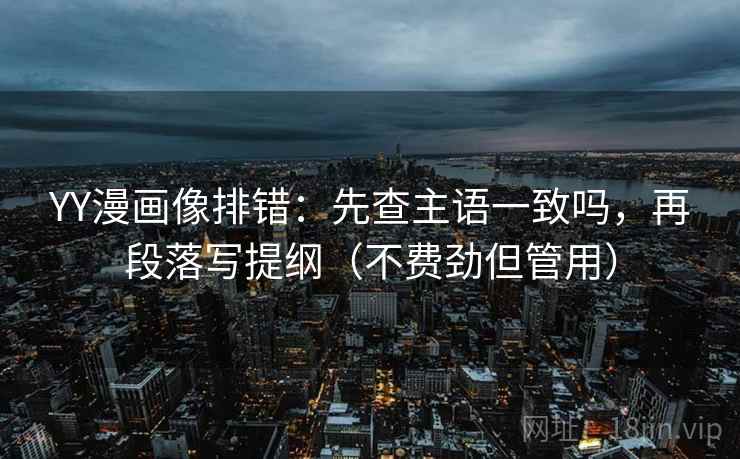 YY漫画像排错:先查主语一致吗,再段落写提纲(不费劲但管用) YY漫画像排错:先查主语一致吗,再段落写提纲(不费劲但管用)