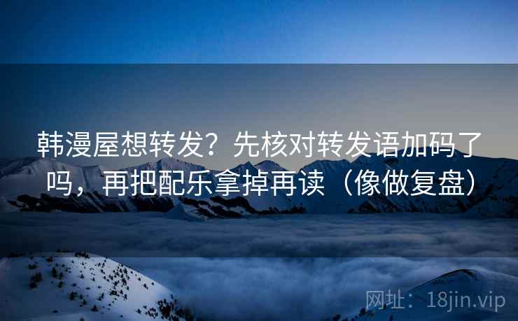 韩漫屋想转发?先核对转发语加码了吗,再把配乐拿掉再读(像做复盘) 韩漫屋想转发?先核对转发语加码了吗,再把配乐拿掉再读(像做复盘)