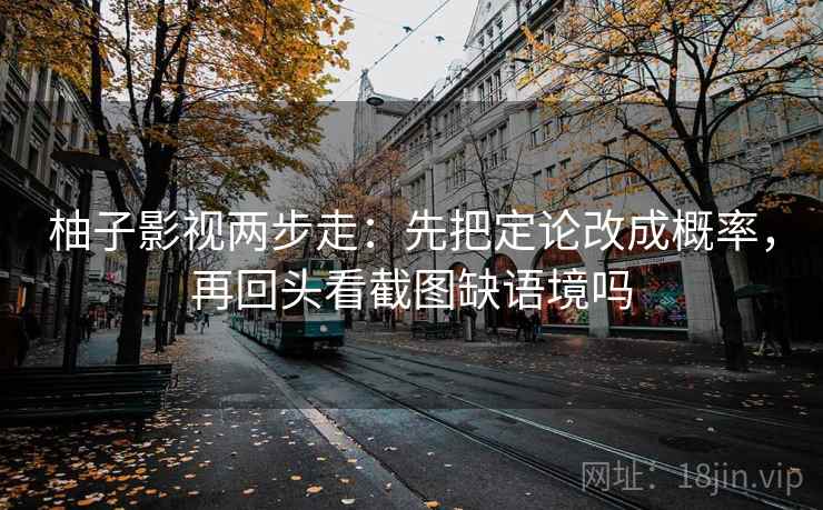 柚子影视两步走:先把定论改成概率,再回头看截图缺语境吗 柚子影视两步走:先把定论改成概率,再回头看截图缺语境吗