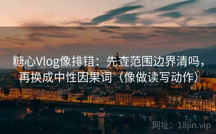 糖心Vlog像排错：先查范围边界清吗，再换成中性因果词（像做读写动作）