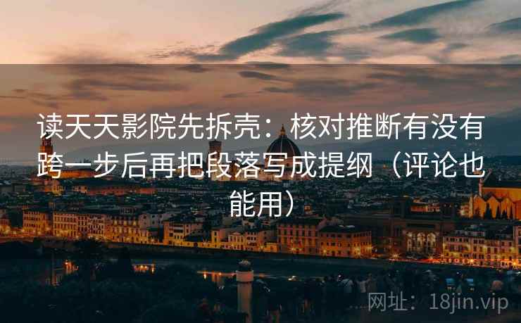 读天天影院先拆壳：核对推断有没有跨一步后再把段落写成提纲（评论也能用）