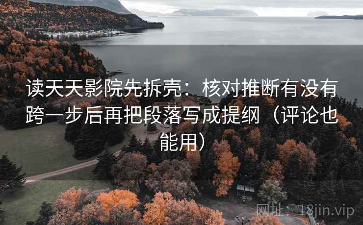 读天天影院先拆壳：核对推断有没有跨一步后再把段落写成提纲（评论也能用）