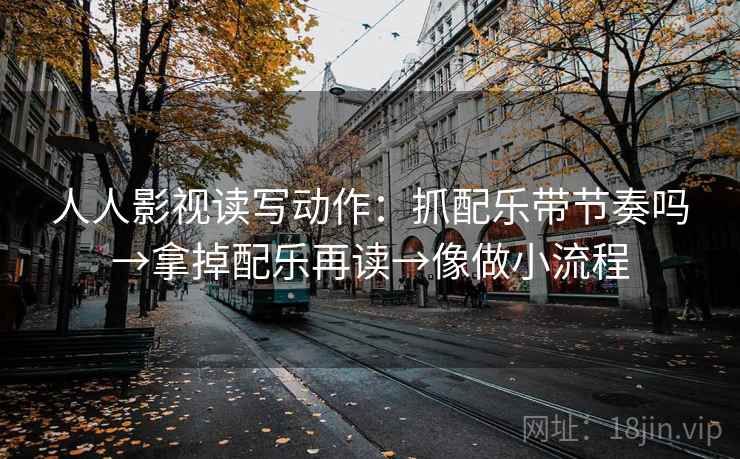 人人影视读写动作：抓配乐带节奏吗→拿掉配乐再读→像做小流程