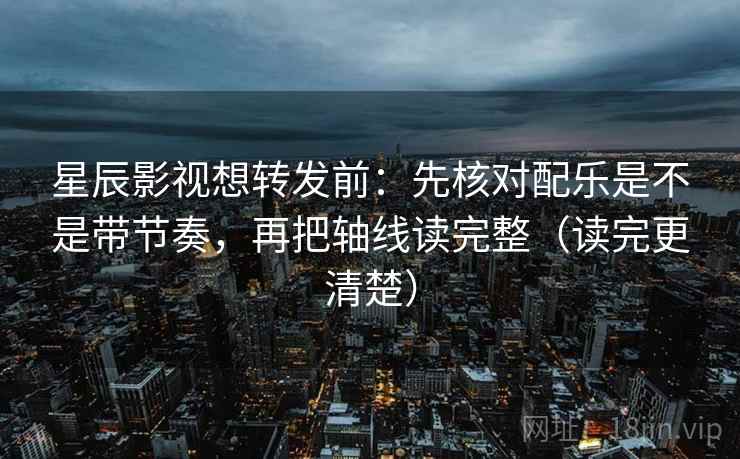 星辰影视想转发前：先核对配乐是不是带节奏，再把轴线读完整（读完更清楚）