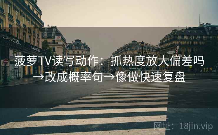 菠萝TV读写动作:抓热度放大偏差吗→改成概率句→像做快速复盘 菠萝TV读写动作:抓热度放大偏差吗→改成概率句→像做快速复盘