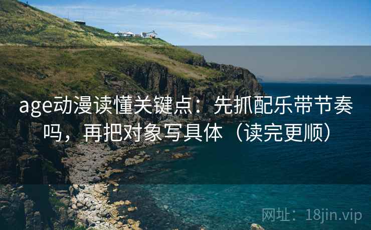 age动漫读懂关键点：先抓配乐带节奏吗，再把对象写具体（读完更顺）