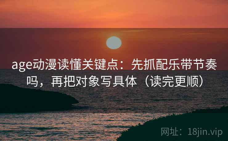 age动漫读懂关键点：先抓配乐带节奏吗，再把对象写具体（读完更顺）