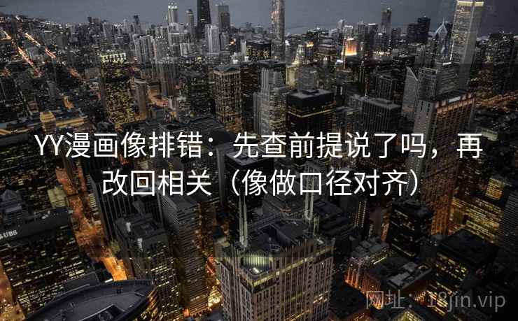 YY漫画像排错：先查前提说了吗，再改回相关（像做口径对齐）
