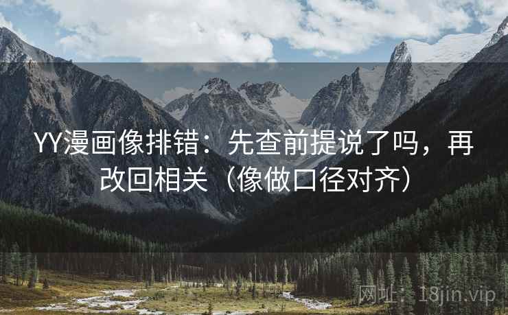 YY漫画像排错：先查前提说了吗，再改回相关（像做口径对齐）