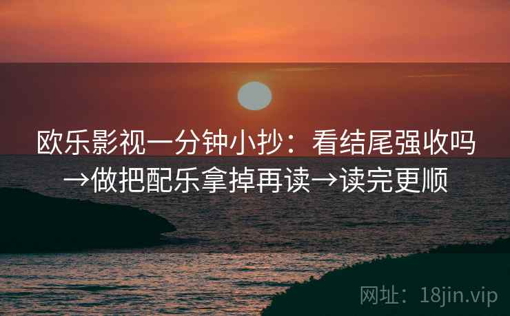 欧乐影视一分钟小抄:看结尾强收吗→做把配乐拿掉再读→读完更顺 欧乐影视一分钟小抄:看结尾强收吗→做把配乐拿掉再读→读完更顺