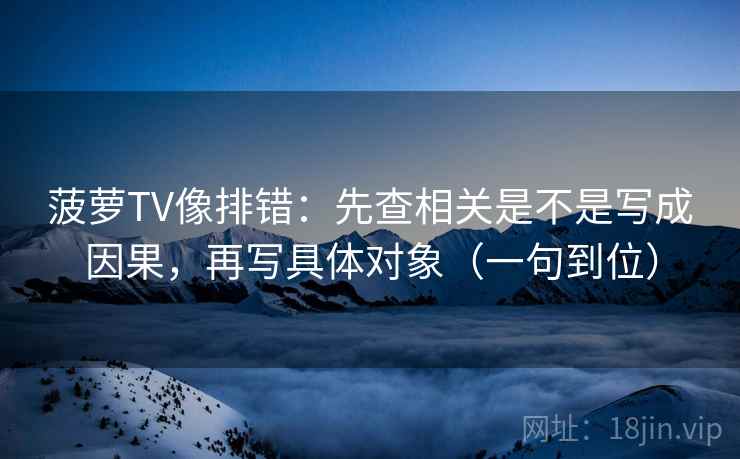 菠萝TV像排错:先查相关是不是写成因果,再写具体对象(一句到位) 菠萝TV像排错:先查相关是不是写成因果,再写具体对象(一句到位)