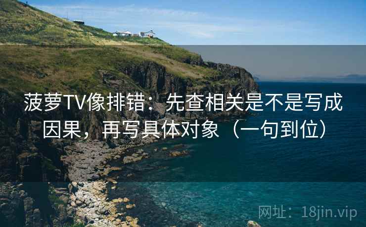 菠萝TV像排错:先查相关是不是写成因果,再写具体对象(一句到位) 菠萝TV像排错:先查相关是不是写成因果,再写具体对象(一句到位)
