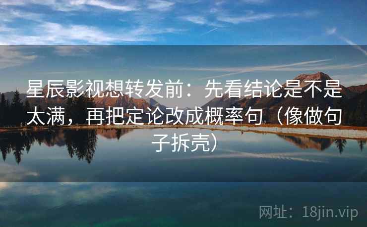 星辰影视想转发前:先看结论是不是太满,再把定论改成概率句(像做句子拆壳) 星辰影视想转发前:先看结论是不是太满,再把定论改成概率句(像做句子拆壳)