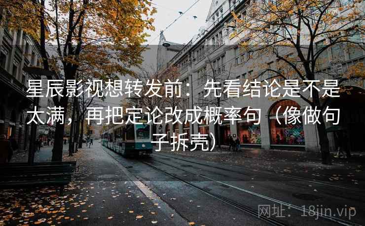 星辰影视想转发前:先看结论是不是太满,再把定论改成概率句(像做句子拆壳) 星辰影视想转发前:先看结论是不是太满,再把定论改成概率句(像做句子拆壳)