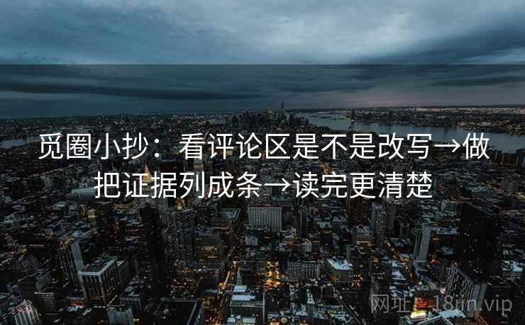 觅圈小抄：看评论区是不是改写→做把证据列成条→读完更清楚
