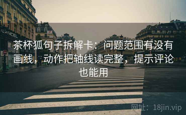 茶杯狐句子拆解卡：问题范围有没有画线，动作把轴线读完整，提示评论也能用