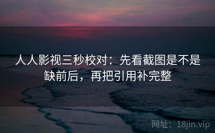 人人影视三秒校对：先看截图是不是缺前后，再把引用补完整