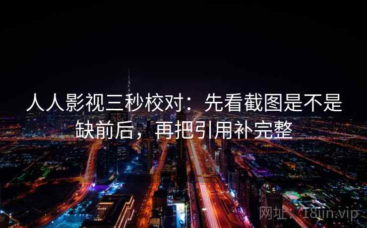 人人影视三秒校对：先看截图是不是缺前后，再把引用补完整