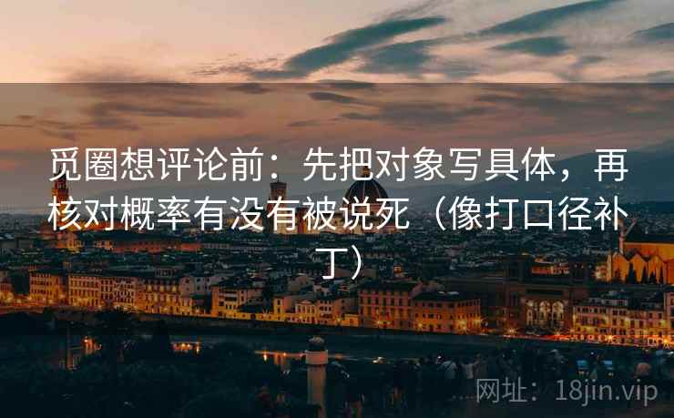 觅圈想评论前：先把对象写具体，再核对概率有没有被说死（像打口径补丁）