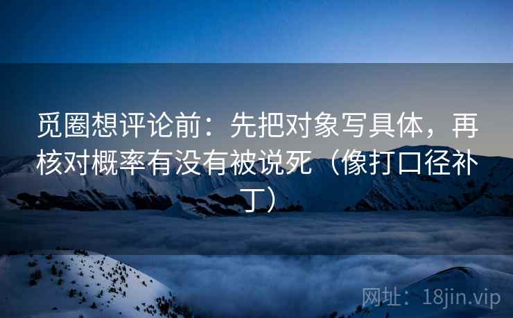 觅圈想评论前：先把对象写具体，再核对概率有没有被说死（像打口径补丁）