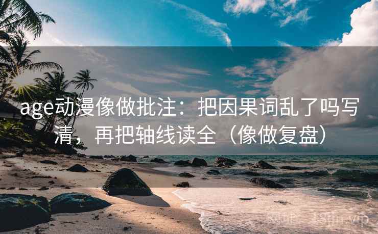 age动漫像做批注：把因果词乱了吗写清，再把轴线读全（像做复盘）